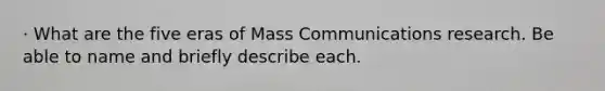 · What are the five eras of Mass Communications research. Be able to name and briefly describe each.