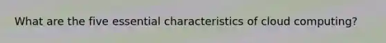 What are the five essential characteristics of cloud computing?