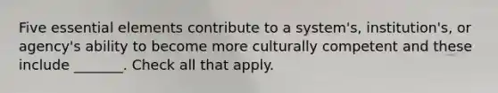 Five essential elements contribute to a system's, institution's, or agency's ability to become more culturally competent and these include _______. Check all that apply.