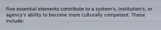 Five essential elements contribute to a system's, institution's, or agency's ability to become more culturally competent. These include: