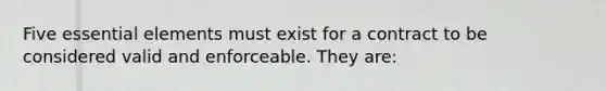 Five essential elements must exist for a contract to be considered valid and enforceable. They are: