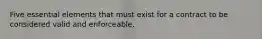 Five essential elements that must exist for a contract to be considered valid and enforceable.