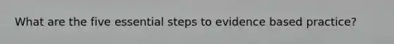 What are the five essential steps to evidence based practice?