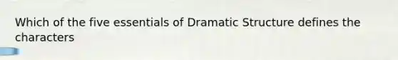 Which of the five essentials of Dramatic Structure defines the characters