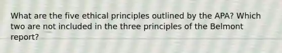 What are the five ethical principles outlined by the APA? Which two are not included in the three principles of the Belmont report?