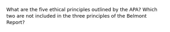 What are the five ethical principles outlined by the APA? Which two are not included in the three principles of the Belmont Report?