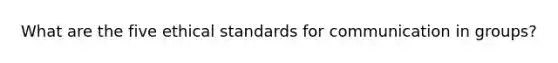 What are the five ethical standards for communication in groups?