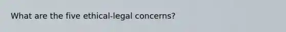 What are the five ethical-legal concerns?