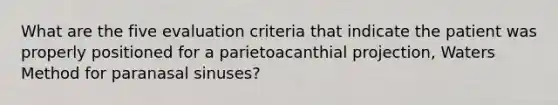 What are the five evaluation criteria that indicate the patient was properly positioned for a parietoacanthial projection, Waters Method for paranasal sinuses?