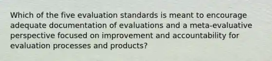 Which of the five evaluation standards is meant to encourage adequate documentation of evaluations and a meta-evaluative perspective focused on improvement and accountability for evaluation processes and products?