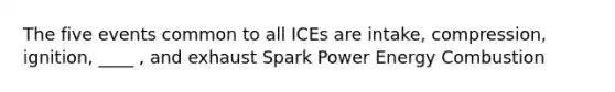 The five events common to all ICEs are intake, compression, ignition, ____ , and exhaust Spark Power Energy Combustion