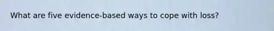 What are five evidence-based ways to cope with loss?