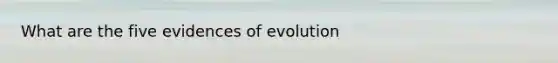 What are the five evidences of evolution