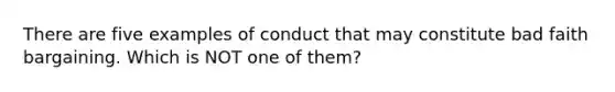 There are five examples of conduct that may constitute bad faith bargaining. Which is NOT one of them?