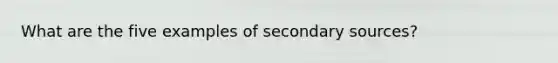 What are the five examples of secondary sources?