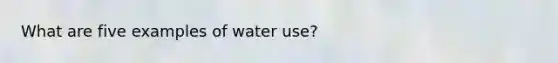 What are five examples of water use?