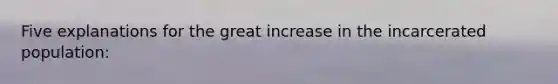Five explanations for the great increase in the incarcerated population: