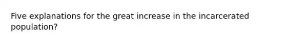 Five explanations for the great increase in the incarcerated population?