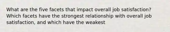 What are the five facets that impact overall job satisfaction? Which facets have the strongest relationship with overall job satisfaction, and which have the weakest