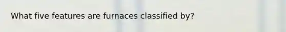 What five features are furnaces classified by?