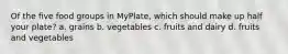 Of the five food groups in MyPlate, which should make up half your plate? a. grains b. vegetables c. fruits and dairy d. fruits and vegetables