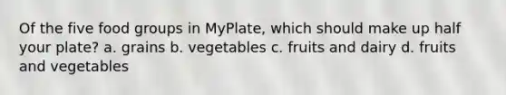 Of the five food groups in MyPlate, which should make up half your plate? a. grains b. vegetables c. fruits and dairy d. fruits and vegetables