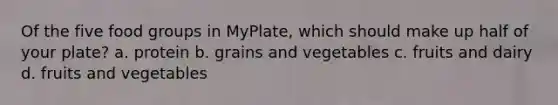 Of the five food groups in MyPlate, which should make up half of your plate? a. protein b. grains and vegetables c. fruits and dairy d. fruits and vegetables