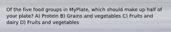 Of the five food groups in MyPlate, which should make up half of your plate? A) Protein B) Grains and vegetables C) Fruits and dairy D) Fruits and vegetables