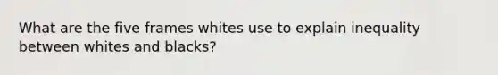 What are the five frames whites use to explain inequality between whites and blacks?