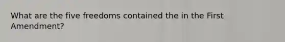 What are the five freedoms contained the in the First Amendment?