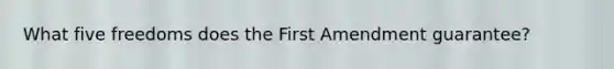 What five freedoms does the First Amendment guarantee?