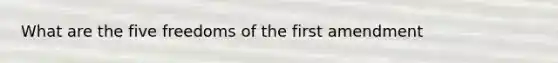 What are the five freedoms of the first amendment