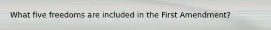 What five freedoms are included in the First Amendment?