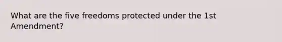 What are the five freedoms protected under the 1st Amendment?