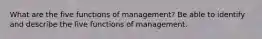 What are the five functions of management? Be able to identify and describe the five functions of management.