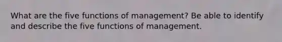 What are the five functions of management? Be able to identify and describe the five functions of management.