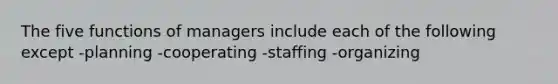 The five functions of managers include each of the following except -planning -cooperating -staffing -organizing