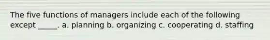 The five <a href='https://www.questionai.com/knowledge/kCH6wGbkdm-functions-of-managers' class='anchor-knowledge'>functions of managers</a> include each of the following except _____. a. planning b. organizing c. cooperating d. staffing