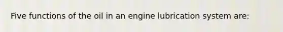 Five functions of the oil in an engine lubrication system are: