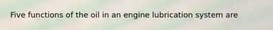 Five functions of the oil in an engine lubrication system are