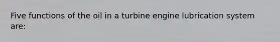 Five functions of the oil in a turbine engine lubrication system are: