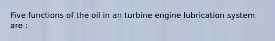 Five functions of the oil in an turbine engine lubrication system are :