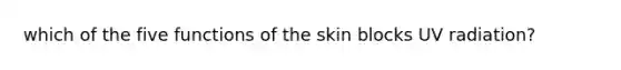 which of the five functions of the skin blocks UV radiation?