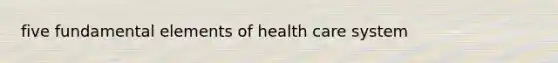 five fundamental elements of health care system