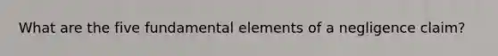 What are the five fundamental elements of a negligence claim?