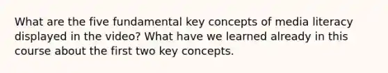 What are the five fundamental key concepts of media literacy displayed in the video? What have we learned already in this course about the first two key concepts.