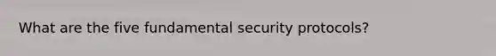 What are the five fundamental security protocols?