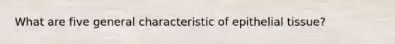 What are five general characteristic of <a href='https://www.questionai.com/knowledge/k7dms5lrVY-epithelial-tissue' class='anchor-knowledge'>epithelial tissue</a>?