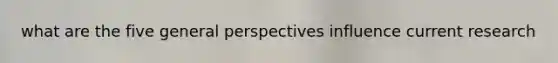 what are the five general perspectives influence current research