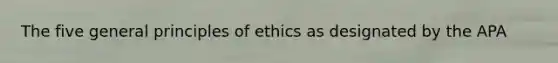 The five general principles of ethics as designated by the APA